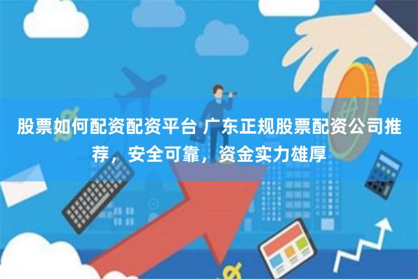 股票如何配资配资平台 广东正规股票配资公司推荐，安全可靠，资金实力雄厚