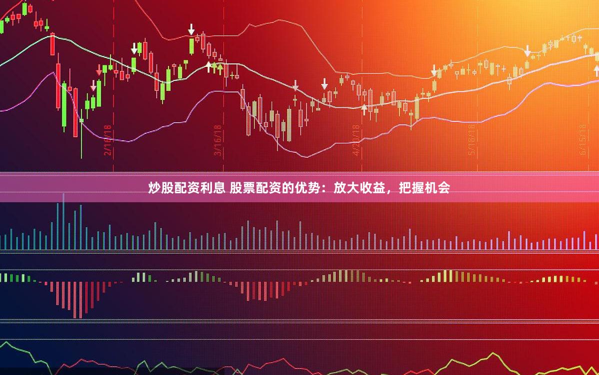 炒股配资利息 股票配资的优势：放大收益，把握机会