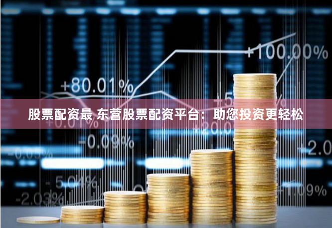 股票配资最 东营股票配资平台：助您投资更轻松