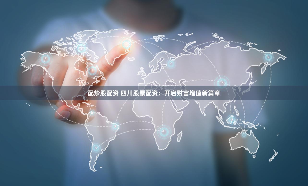 配炒股配资 四川股票配资：开启财富增值新篇章