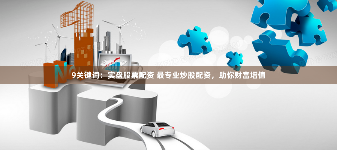 9关键词：实盘股票配资 最专业炒股配资，助你财富增值