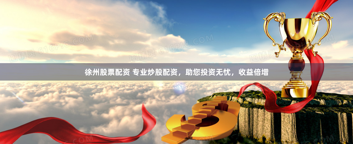 徐州股票配资 专业炒股配资，助您投资无忧，收益倍增