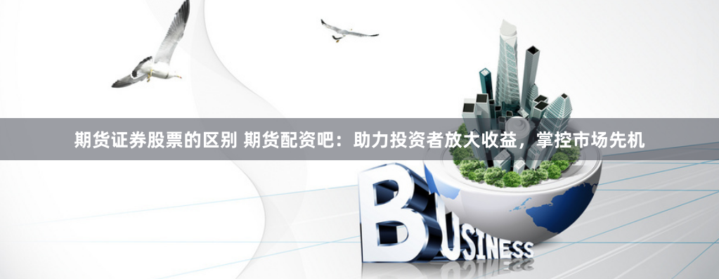 期货证券股票的区别 期货配资吧：助力投资者放大收益，掌控市场先机