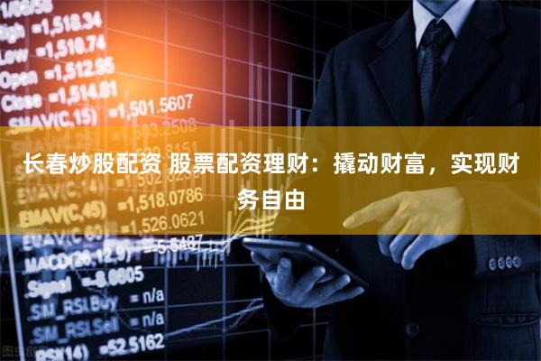 长春炒股配资 股票配资理财：撬动财富，实现财务自由