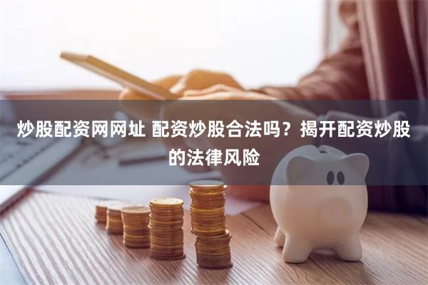 炒股配资网网址 配资炒股合法吗？揭开配资炒股的法律风险
