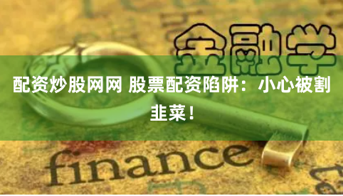 配资炒股网网 股票配资陷阱：小心被割韭菜！