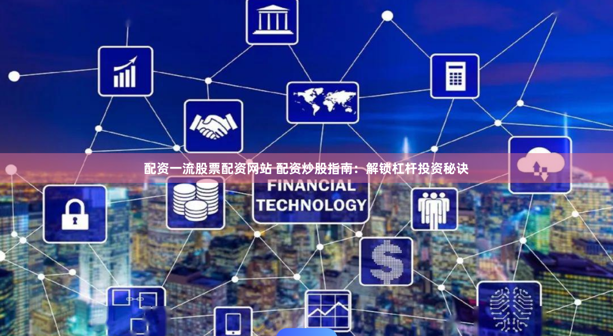 配资一流股票配资网站 配资炒股指南：解锁杠杆投资秘诀