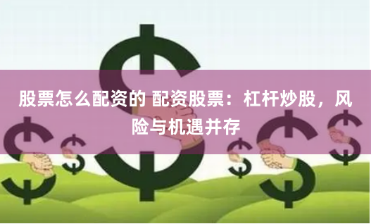 股票怎么配资的 配资股票：杠杆炒股，风险与机遇并存