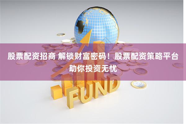 股票配资招商 解锁财富密码！股票配资策略平台助你投资无忧
