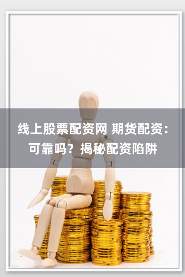线上股票配资网 期货配资：可靠吗？揭秘配资陷阱