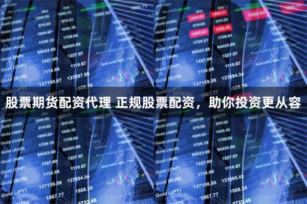 股票期货配资代理 正规股票配资，助你投资更从容