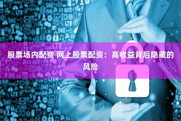 股票场内配资 网上股票配资:高收益背后隐藏的风险