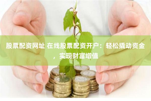 股票配资网址 在线股票配资开户：轻松撬动资金，实现财富增值