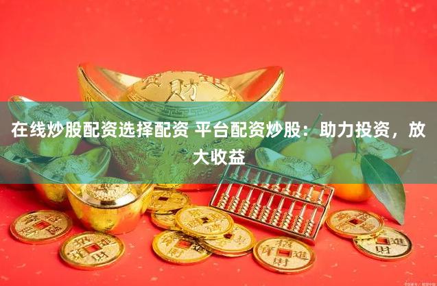 在线炒股配资选择配资 平台配资炒股：助力投资，放大收益