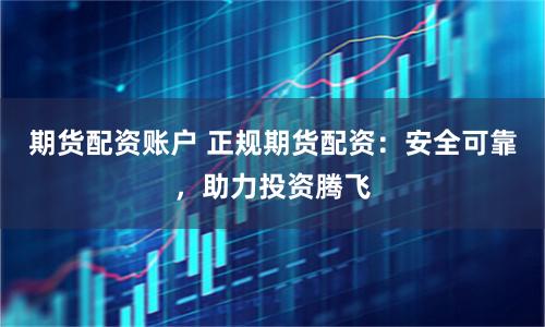期货配资账户 正规期货配资：安全可靠，助力投资腾飞