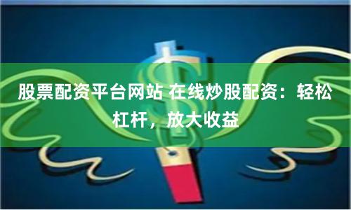 股票配资平台网站 在线炒股配资：轻松杠杆，放大收益