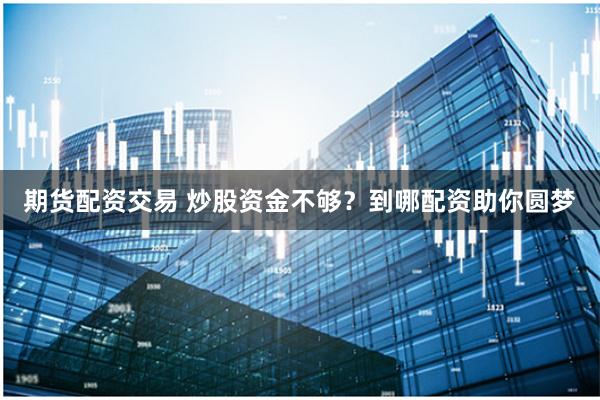 期货配资交易 炒股资金不够？到哪配资助你圆梦