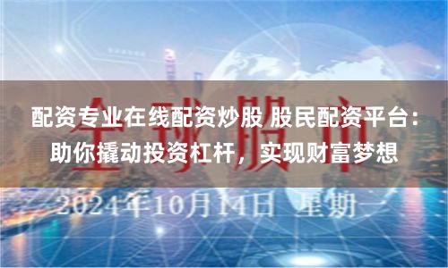 配资专业在线配资炒股 股民配资平台：助你撬动投资杠杆，实现财富梦想