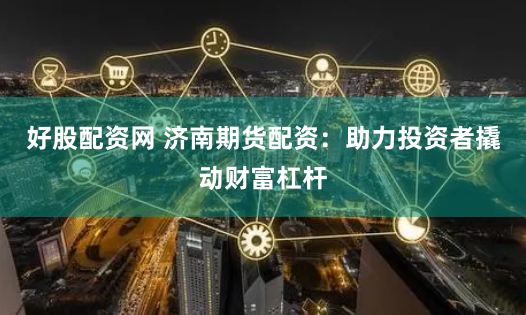 好股配资网 济南期货配资：助力投资者撬动财富杠杆