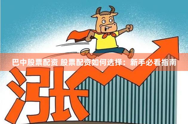 巴中股票配资 股票配资如何选择：新手必看指南