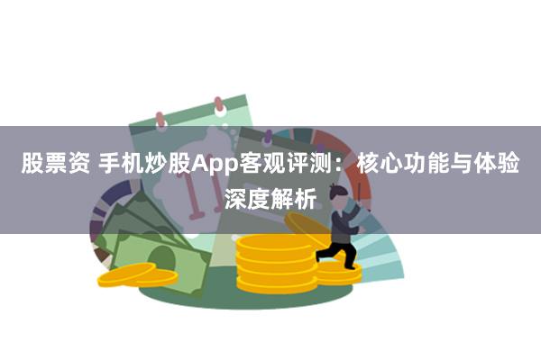 股票资 手机炒股App客观评测：核心功能与体验深度解析
