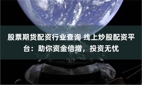 股票期货配资行业查询 线上炒股配资平台：助你资金倍增，投资无忧