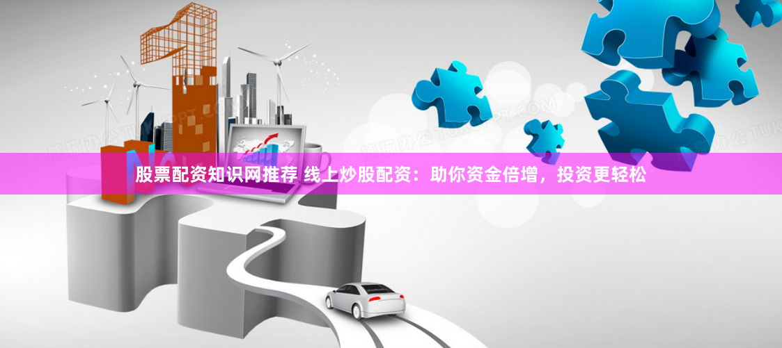 股票配资知识网推荐 线上炒股配资：助你资金倍增，投资更轻松