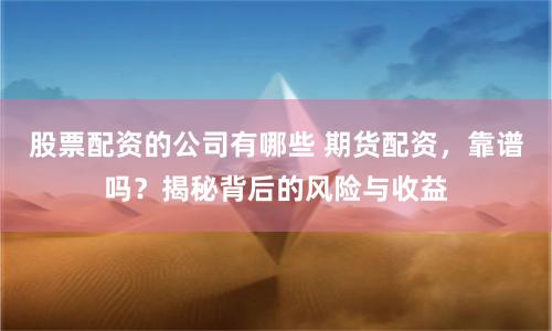股票配资的公司有哪些 期货配资，靠谱吗？揭秘背后的风险与收益