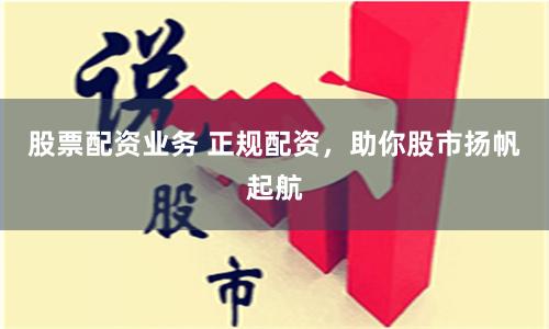 股票配资业务 正规配资，助你股市扬帆起航