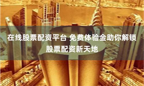 在线股票配资平台 免费体验金助你解锁股票配资新天地