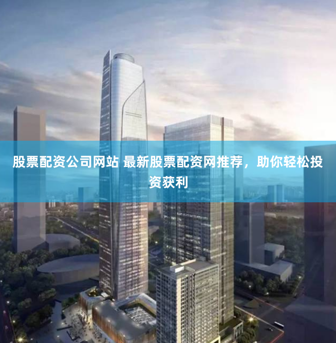 股票配资公司网站 最新股票配资网推荐，助你轻松投资获利