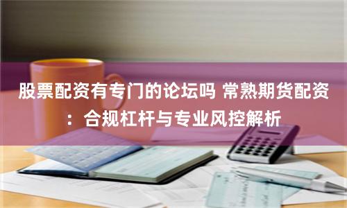 股票配资有专门的论坛吗 常熟期货配资：合规杠杆与专业风控解析