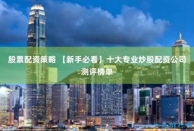 股票配资策略 【新手必看】十大专业炒股配资公司测评榜单