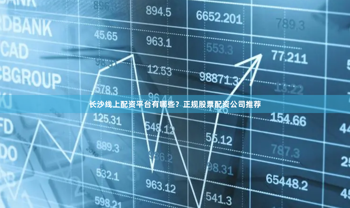 长沙线上配资平台有哪些？正规股票配资公司推荐