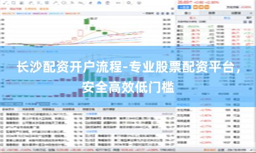 长沙配资开户流程-专业股票配资平台，安全高效低门槛