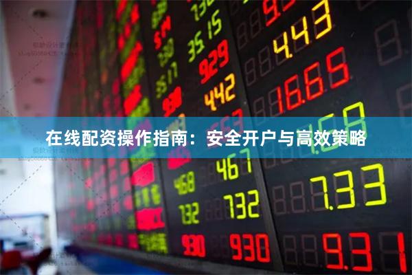 在线配资操作指南：安全开户与高效策略