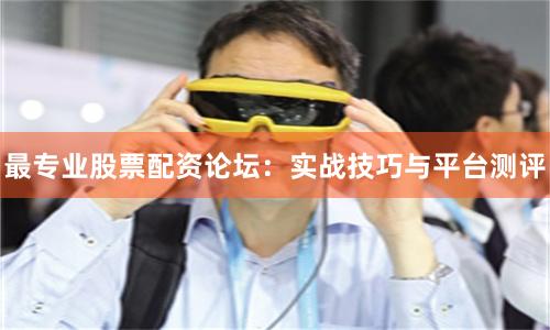最专业股票配资论坛：实战技巧与平台测评