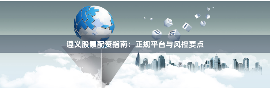 遵义股票配资指南：正规平台与风控要点