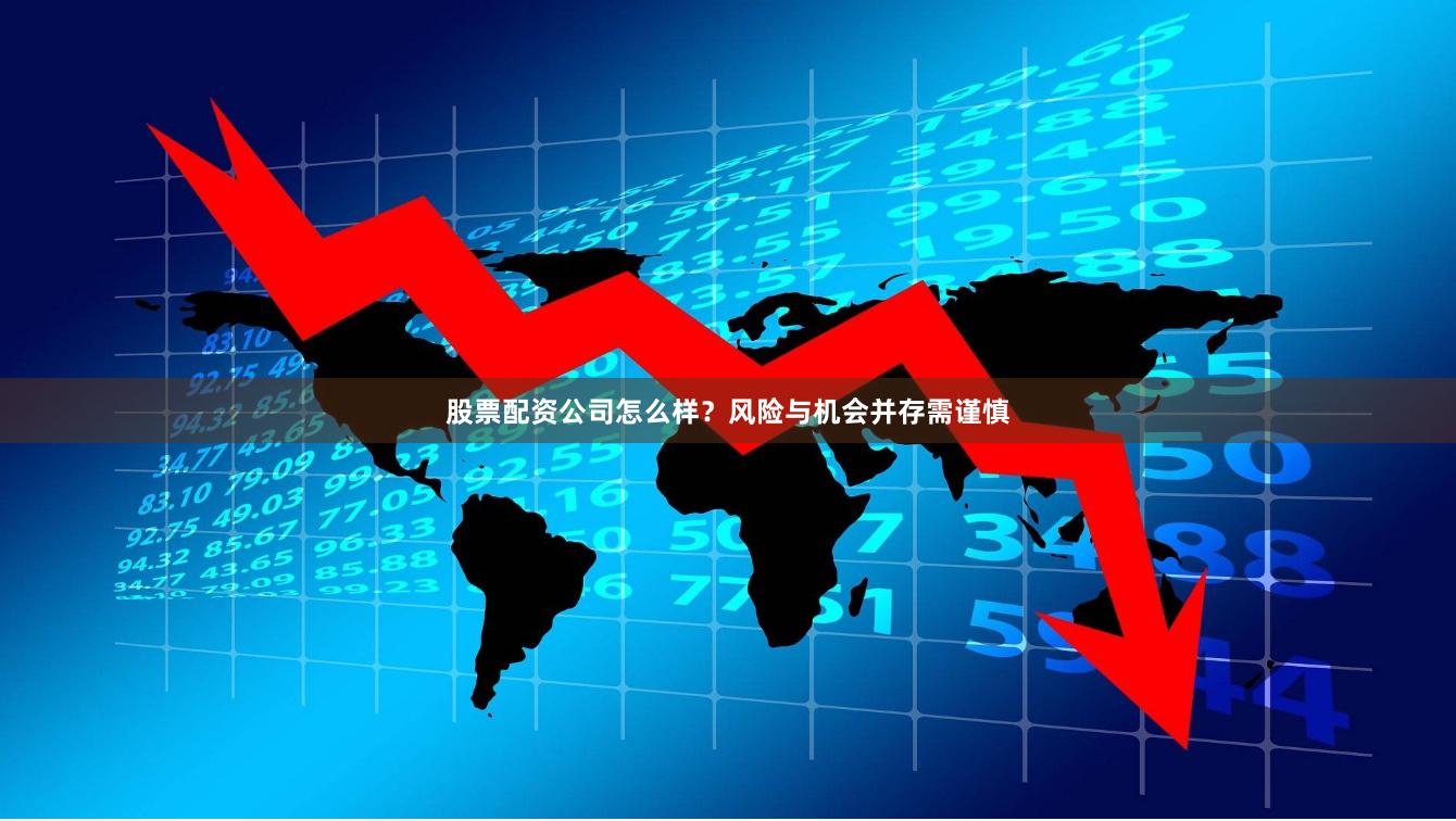 股票配资公司怎么样？风险与机会并存需谨慎
