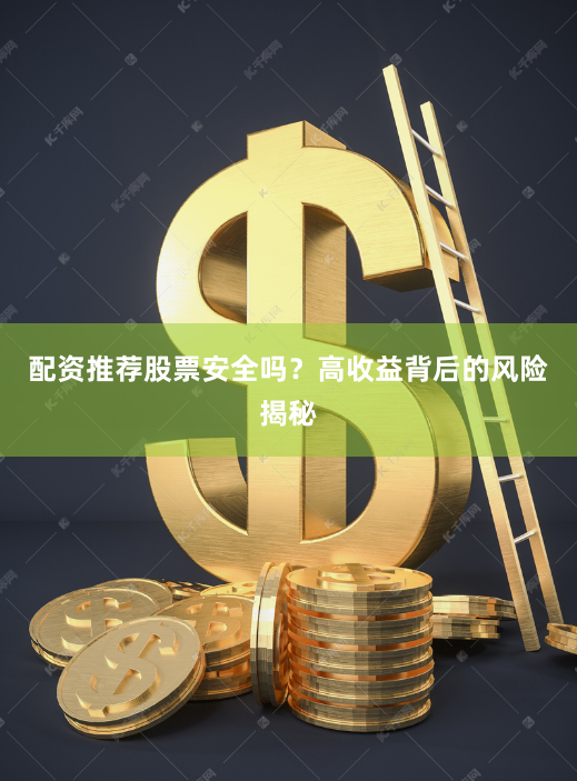 配资推荐股票安全吗？高收益背后的风险揭秘