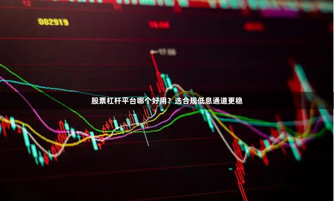 股票杠杆平台哪个好用？选合规低息通道更稳
