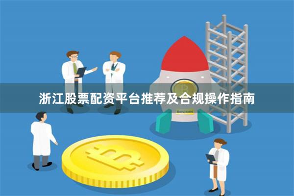 浙江股票配资平台推荐及合规操作指南