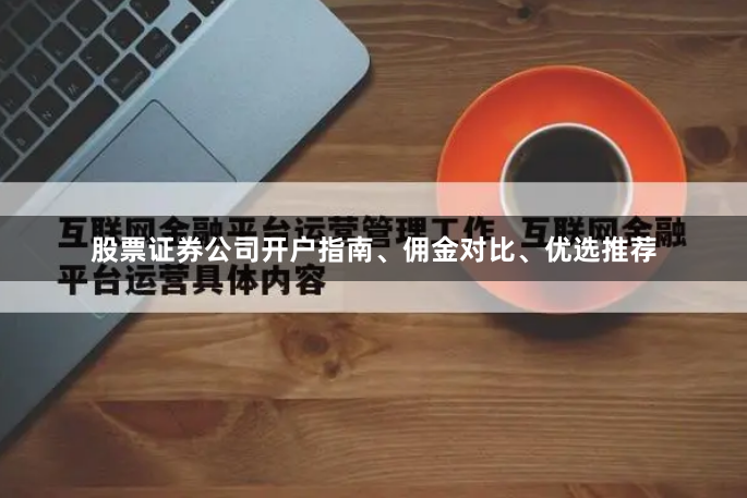 股票证券公司开户指南、佣金对比、优选推荐
