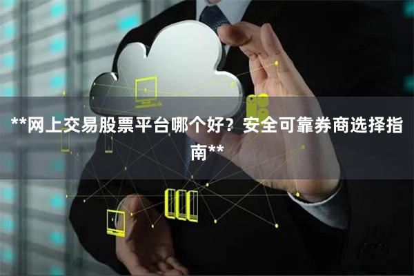 **网上交易股票平台哪个好？安全可靠券商选择指南**