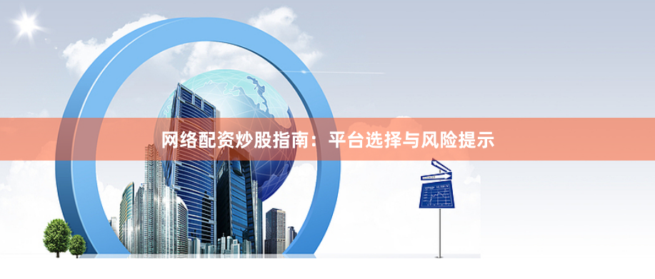 网络配资炒股指南：平台选择与风险提示