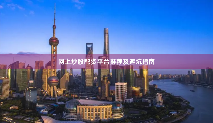 网上炒股配资平台推荐及避坑指南