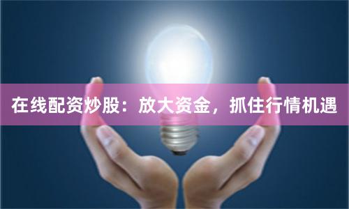 在线配资炒股：放大资金，抓住行情机遇