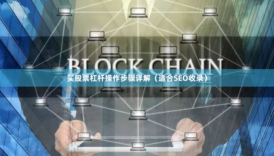 买股票杠杆操作步骤详解（适合SEO收录）