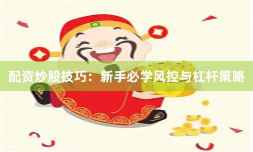 配资炒股技巧：新手必学风控与杠杆策略