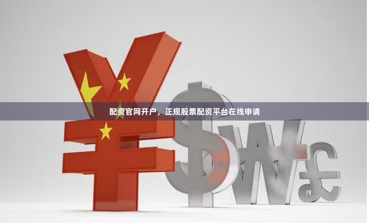 配资官网开户，正规股票配资平台在线申请